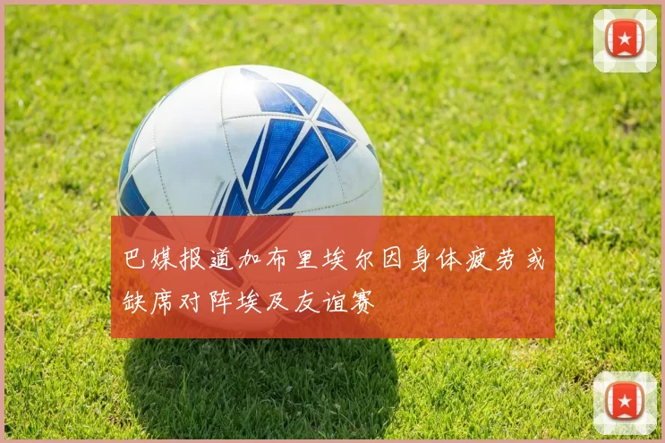巴媒报道加布里埃尔因身体疲劳或缺席对阵埃及友谊赛