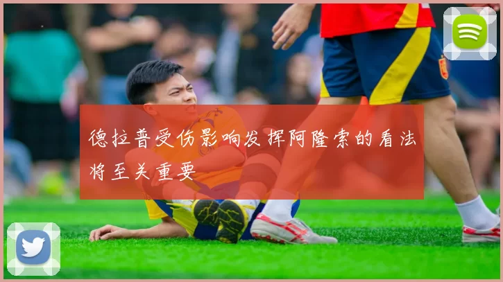 德拉普受伤影响发挥阿隆索的看法将至关重要