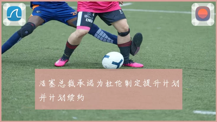 活塞总裁承诺为杜伦制定提升计划并计划续约