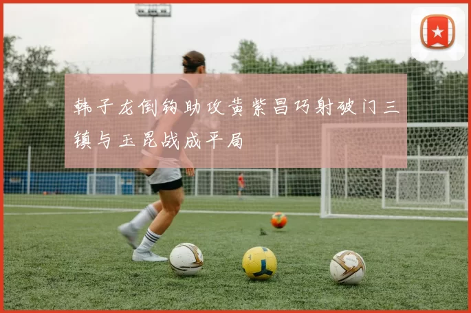 韩子龙倒钩助攻黄紫昌巧射破门三镇与玉昆战成平局