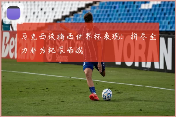 马克西谈梅西世界杯表现：拼尽全力非为纪录而战
